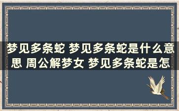 梦见多条蛇 梦见多条蛇是什么意思 周公解梦女 梦见多条蛇是怎么回事